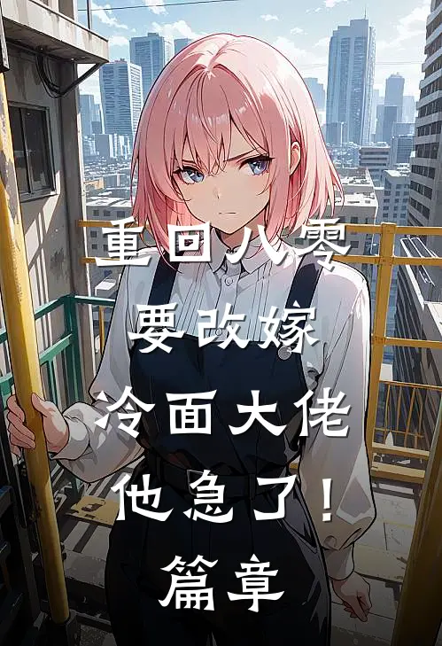 重回八零要改嫁，冷面大佬他急了！篇章