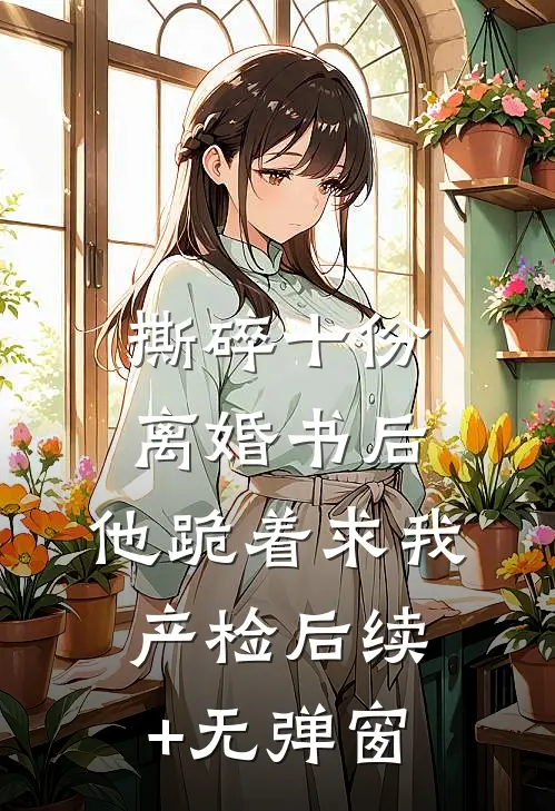 撕碎十份离婚书后，他跪着求我产检后续+无弹窗