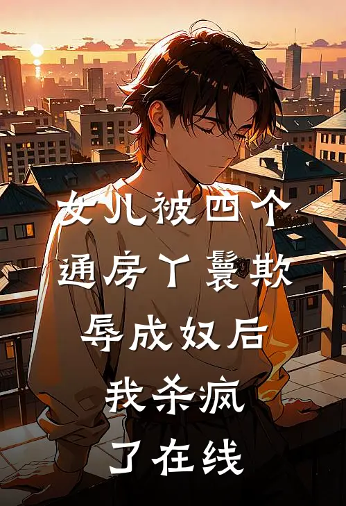 女儿被四个通房丫鬟欺辱成奴后，我杀疯了在线
