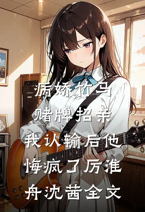 病娇竹马赌牌招亲，我认输后他悔疯了厉淮舟沈茜全文