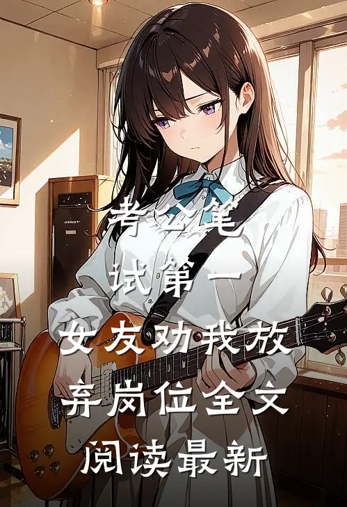 考公笔试第一，女友劝我放弃岗位全文阅读最新