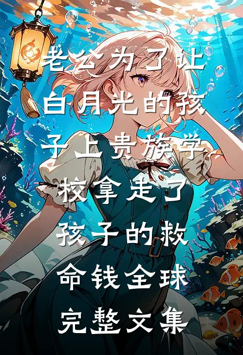 老公为了让白月光的孩子上贵族学校拿走了孩子的救命钱全球完整文集