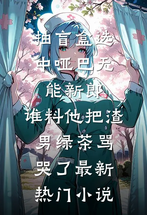 抽盲盒选中哑巴无能新郎，谁料他把渣男绿茶骂哭了最新热门小说