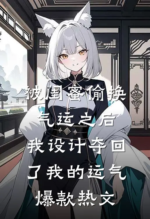 被闺蜜偷换气运之后，我设计夺回了我的运气爆款热文