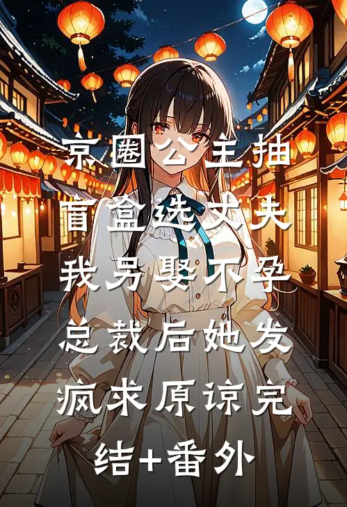 京圈公主抽盲盒选丈夫，我另娶不孕总裁后她发疯求原谅完结+番外