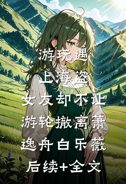 游玩遇上海盗，女友却不让游轮撤离萧逸舟白乐薇后续+全文