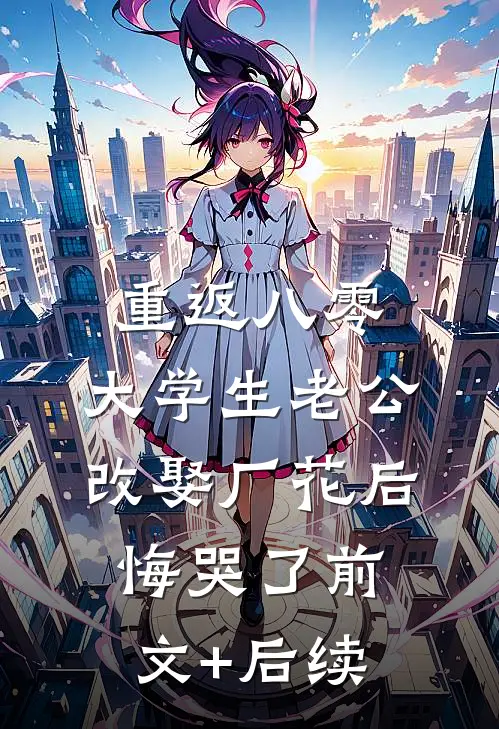 重返八零，大学生老公改娶厂花后悔哭了前文+后续