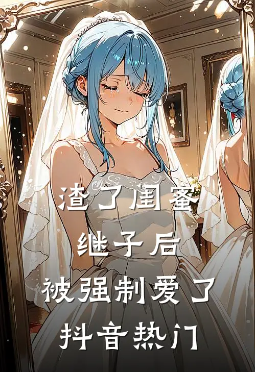 渣了闺蜜继子后，被强制爱了抖音热门