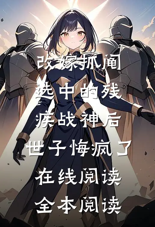 改嫁抓阄选中的残疾战神后，世子悔疯了在线阅读全本阅读