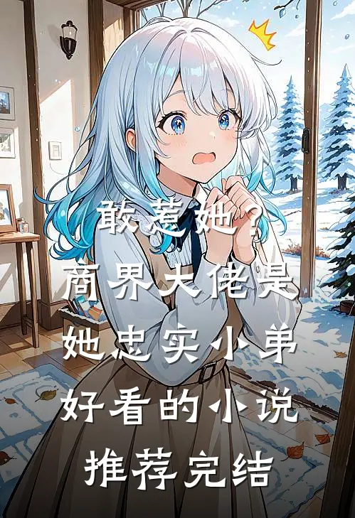 敢惹她？商界大佬是她忠实小弟好看的小说推荐完结