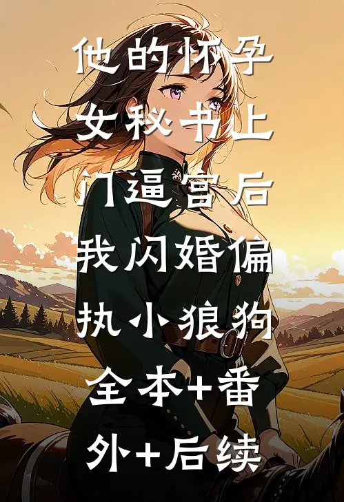 他的怀孕女秘书上门逼宫后，我闪婚偏执小狼狗全本+番外+后续