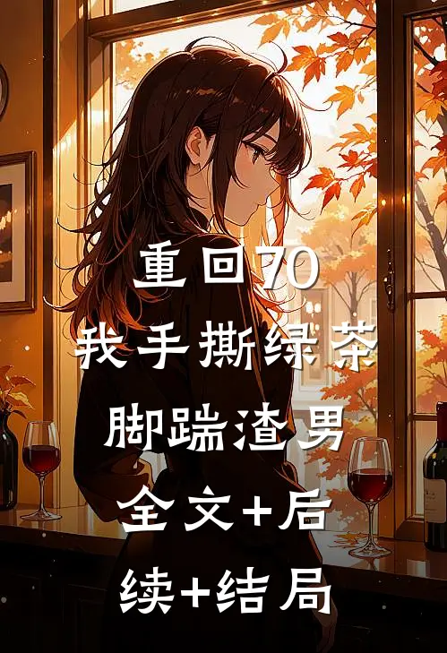 重回70，我手撕绿茶脚踹渣男全文+后续+结局