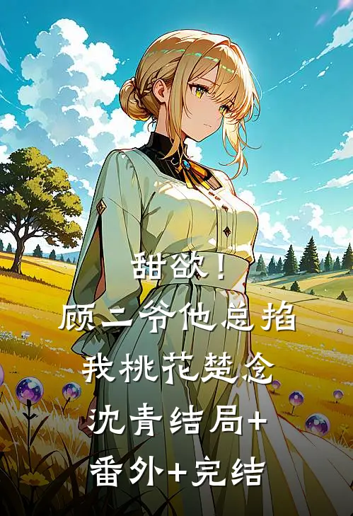 甜欲！顾二爷他总掐我桃花楚念沈青:结局+番外+完结