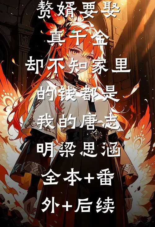 男友为当赘婿要娶真千金，却不知家里的钱都是我的唐志明梁思涵:全本+番外+后续