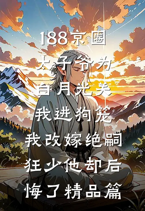 188京圈太子爷为白月光关我进狗笼，我改嫁绝嗣狂少他却后悔了精品篇