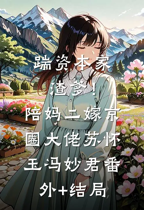 踹资本家渣爹！陪妈二嫁京圈大佬苏怀玉冯妙君(番外)+(结局)