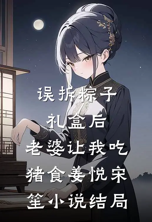 误拆粽子礼盒后，老婆让我吃猪食姜悦宋笙小说结局