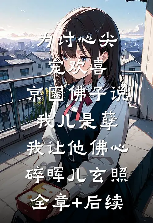 为讨心尖宠欢喜，京圈佛子说我儿是孽，我让他佛心碎晖儿玄照全章+后续