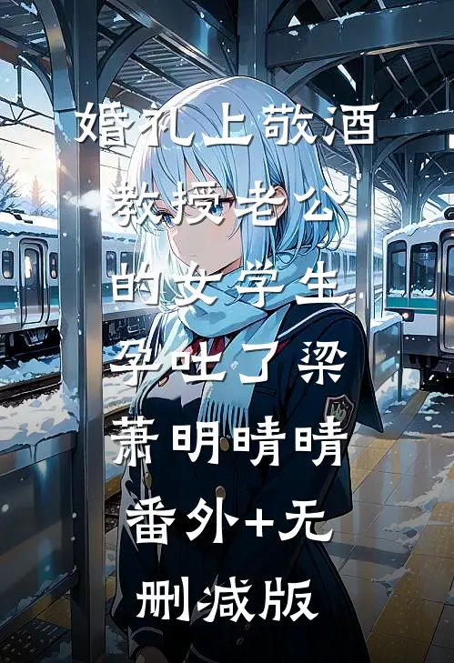 婚礼上敬酒，教授老公的女学生孕吐了梁萧明晴晴:番外+无删减版