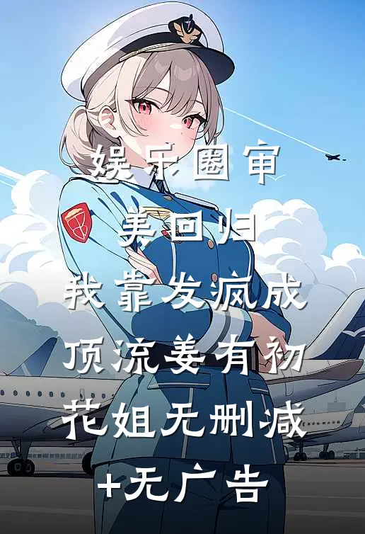娱乐圈审美回归，我靠发疯成顶流姜有初花姐无删减+无广告