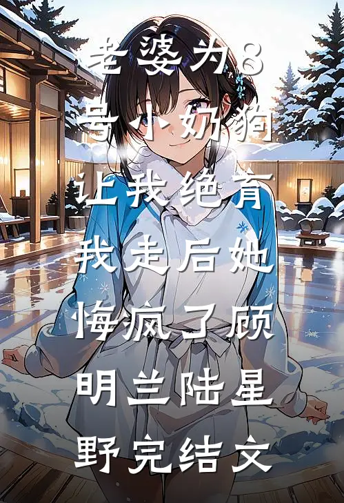 老婆为8号小奶狗让我绝育，我走后她悔疯了顾明兰陆星野完结文