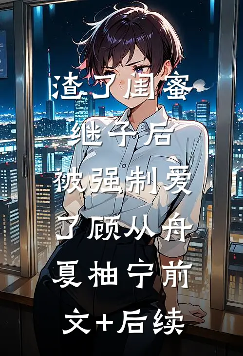 渣了闺蜜继子后，被强制爱了顾从舟夏柚宁前文+后续