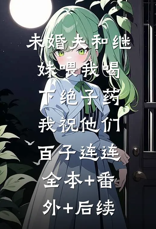 未婚夫和继妹喂我喝下绝子药，我祝他们百子连连全本+番外+后续