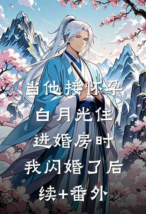 当他接怀孕白月光住进婚房时，我闪婚了后续+番外
