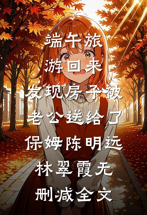 端午旅游回来，发现房子被老公送给了保姆陈明远林翠霞无删减全文