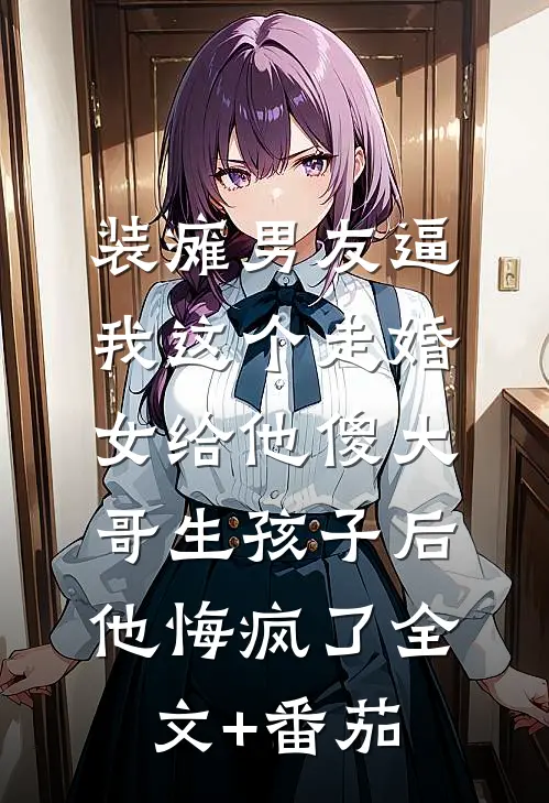 装瘫男友逼我这个走婚女给他傻大哥生孩子后，他悔疯了全文+番茄