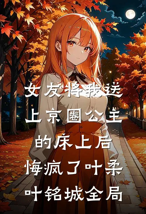 女友将我送上京圈公主的床上后，悔疯了叶柔叶铭城全局
