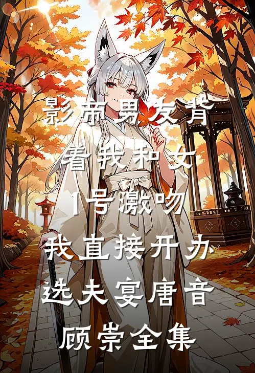 影帝男友背着我和女1号激吻，我直接开办选夫宴唐音顾崇全集