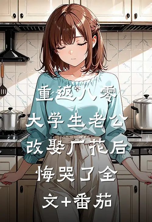 重返八零，大学生老公改娶厂花后悔哭了全文+番茄