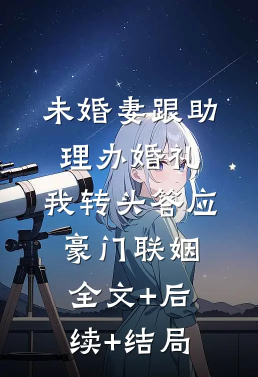 未婚妻跟助理办婚礼，我转头答应豪门联姻:全文+后续+结局