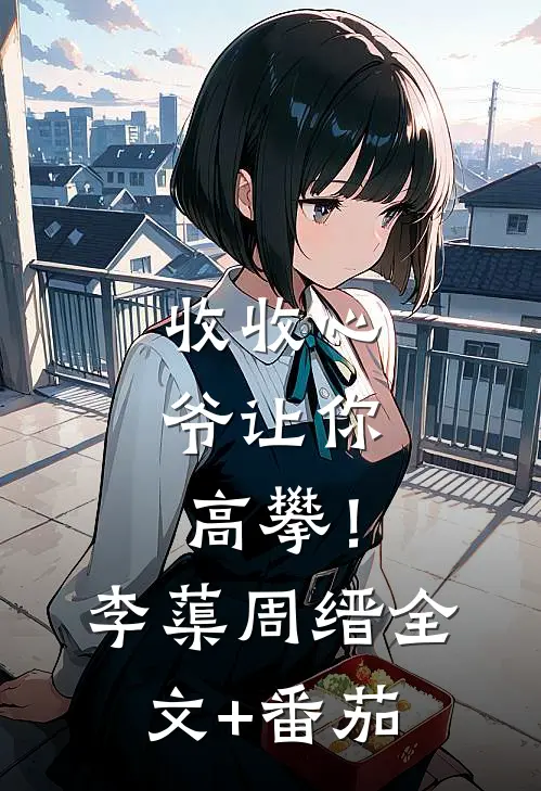 收收心，爷让你高攀！李蕖周缙全文+番茄