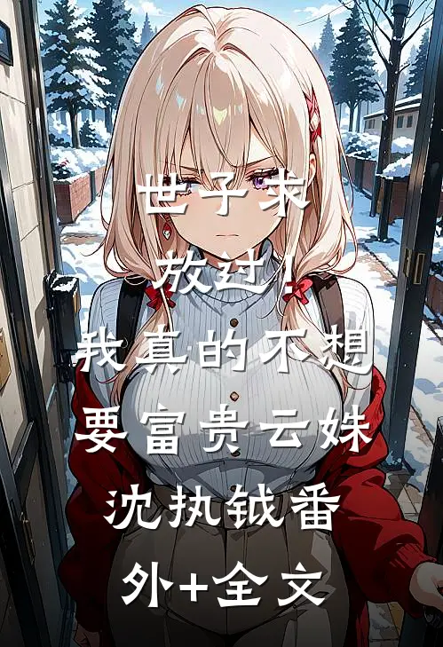 世子求放过！我真的不想要富贵云姝沈执钺:(番外)+(全文)
