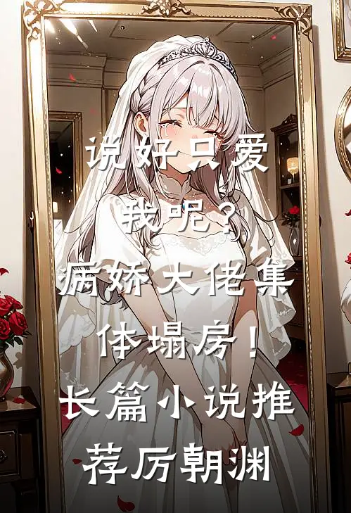 说好只爱我呢？病娇大佬集体塌房！长篇小说推荐厉朝渊