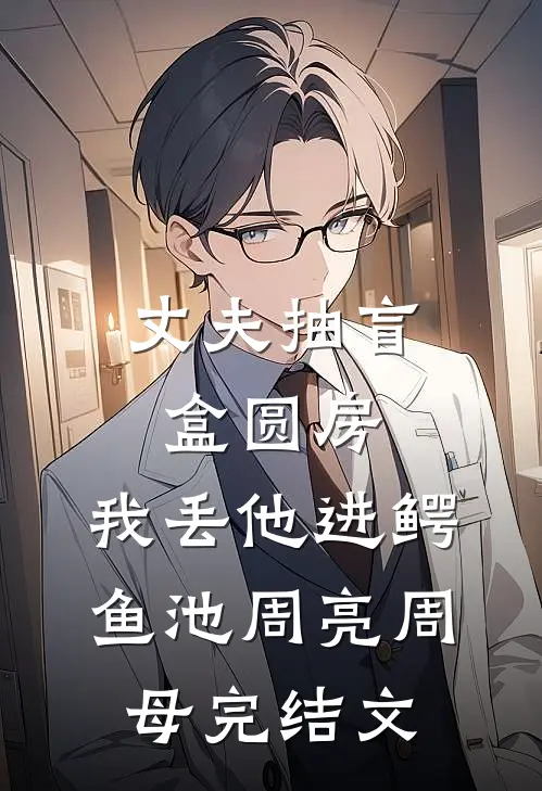 丈夫抽盲盒圆房，我丢他进鳄鱼池周亮周母完结文