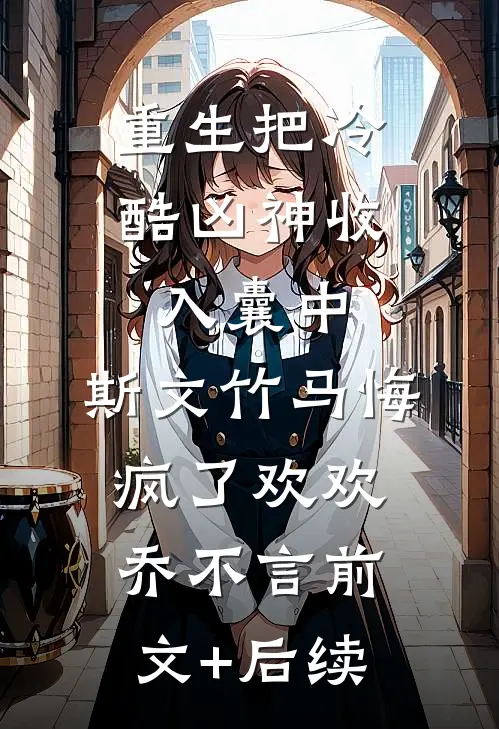 重生把冷酷凶神收入囊中，斯文竹马悔疯了欢欢乔不言前文+后续