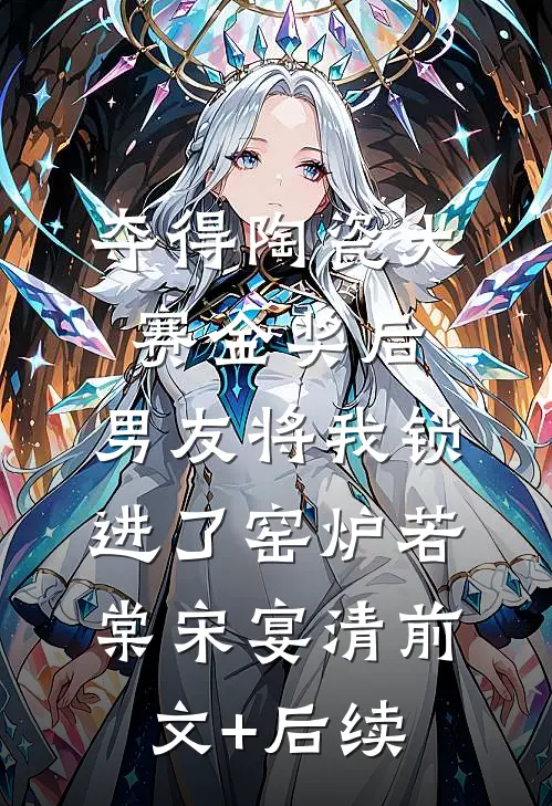 夺得陶瓷大赛金奖后，男友将我锁进了窑炉若棠宋宴清前文+后续