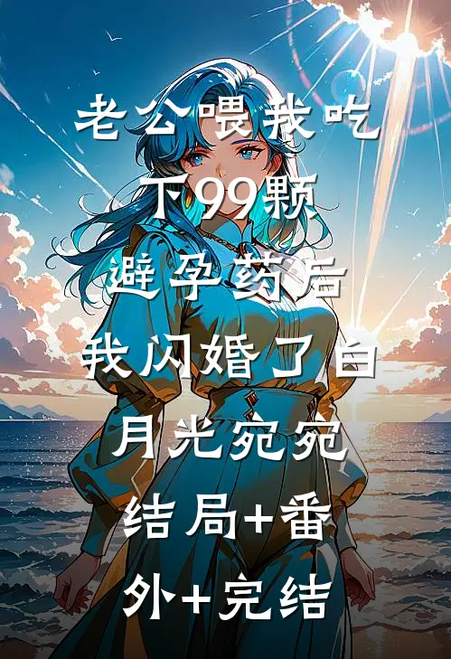 老公喂我吃下99颗避孕药后，我闪婚了白月光宛宛结局+番外+完结