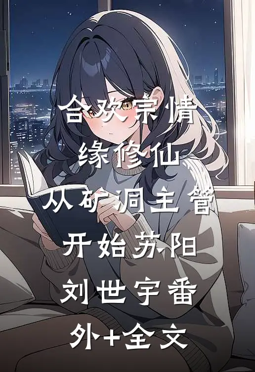 合欢宗情缘修仙，从矿洞主管开始苏阳刘世宇(番外)+(全文)