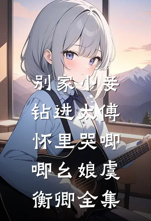 别家小妾，钻进太傅怀里哭唧唧幺娘虞衡卿全集