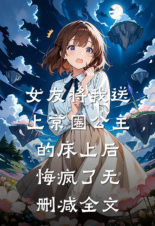 女友将我送上京圈公主的床上后，悔疯了无删减全文
