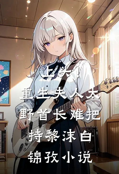 上头！重生夫人太野，首长难把持黎沫白锦孜小说