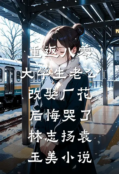重返八零，大学生老公改娶厂花后悔哭了林志扬袁玉美小说