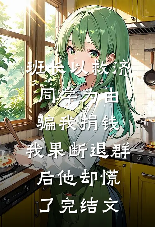 班长以救济同学为由骗我捐钱，我果断退群后他却慌了完结文