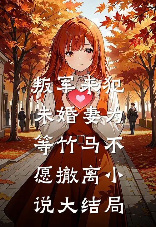 叛军来犯，未婚妻为等竹马不愿撤离小说大结局