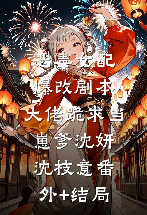 恶毒女配爆改剧本，大佬跪求当崽爹沈妍沈枝意(番外)+(结局)