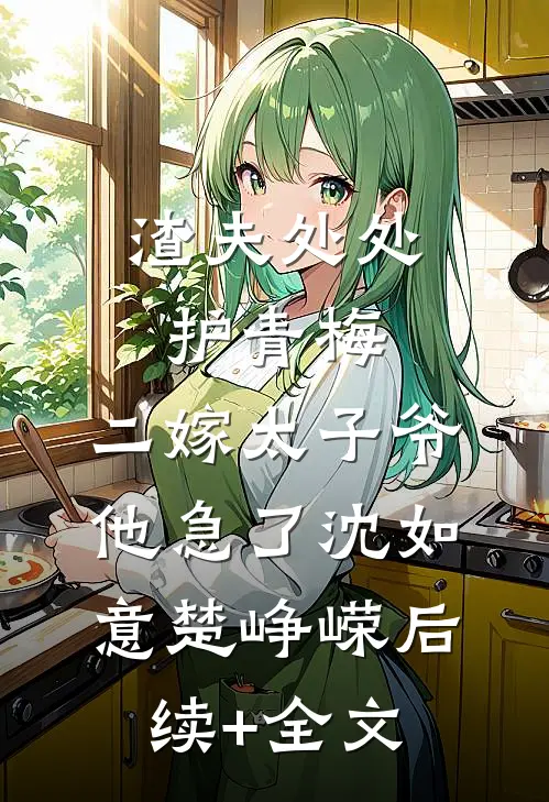 渣夫处处护青梅，二嫁太子爷他急了沈如意楚峥嵘后续+全文